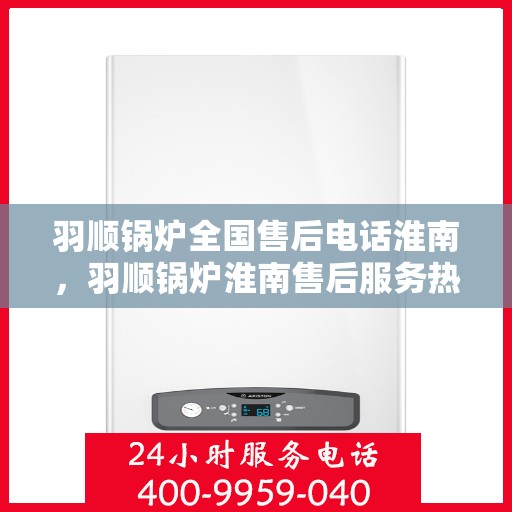 羽顺锅炉全国售后电话淮南，羽顺锅炉淮南售后服务热线及全国电话一览