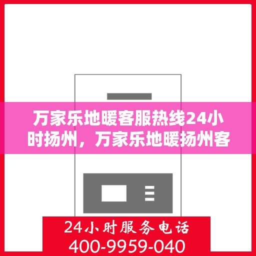 万家乐地暖客服热线24小时扬州，万家乐地暖扬州客服热线全天候服务，温暖无忧
