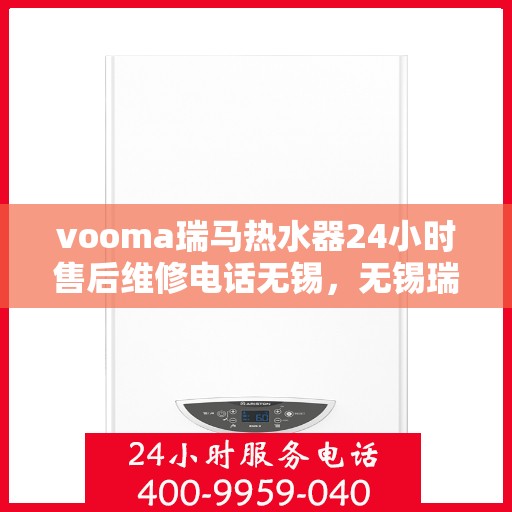 vooma瑞马热水器24小时售后维修电话无锡，无锡瑞马热水器售后维修热线，全天候专业维修服务保障