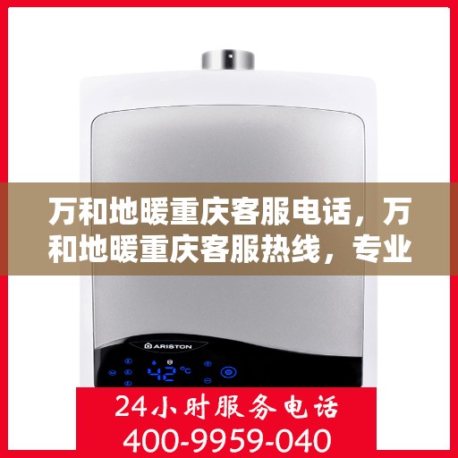 万和地暖重庆客服电话，万和地暖重庆客服热线，专业解答，温暖您的生活