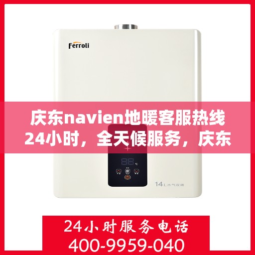 庆东navien地暖客服热线24小时，全天候服务，庆东navien地暖客服热线24小时在线支持