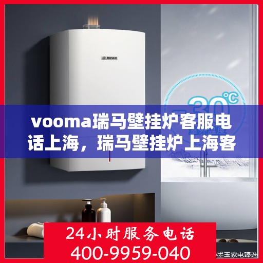 vooma瑞马壁挂炉客服电话上海，瑞马壁挂炉上海客服热线，专业解答与售后无忧