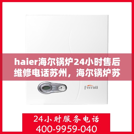 haier海尔锅炉24小时售后维修电话苏州，海尔锅炉苏州专业售后维修团队全天候服务热线