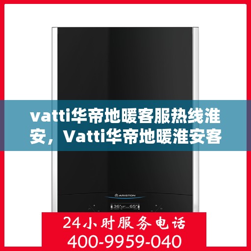 vatti华帝地暖客服热线淮安，Vatti华帝地暖淮安客服热线全解析