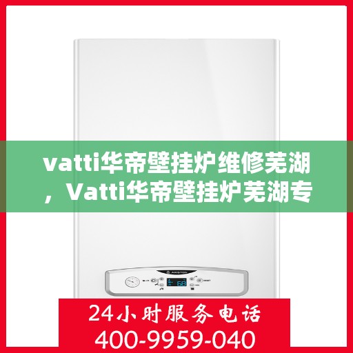 vatti华帝壁挂炉维修芜湖，Vatti华帝壁挂炉芜湖专业维修服务