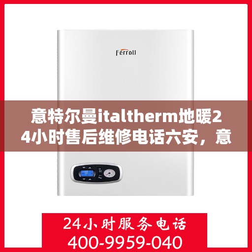 意特尔曼italtherm地暖24小时售后维修电话六安，意特尔曼italtherm地暖六安售后维修热线全天候服务，专业保障您的温暖生活