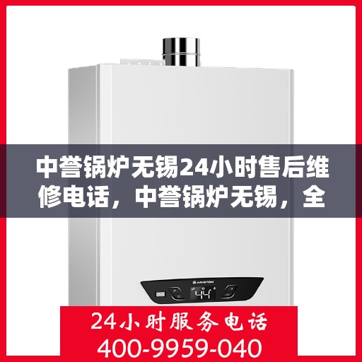 中誉锅炉无锡24小时售后维修电话，中誉锅炉无锡，全天候售后维修服务热线，贴心无忧保障您的锅炉运行安全！
