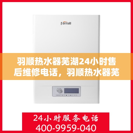 羽顺热水器芜湖24小时售后维修电话，羽顺热水器芜湖全天候售后维修服务热线