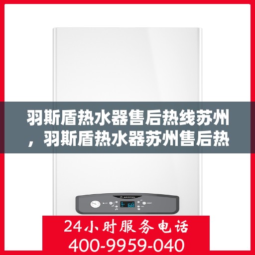 羽斯盾热水器售后热线苏州，羽斯盾热水器苏州售后热线及维修服务指南