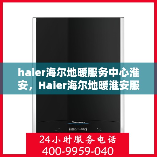 haier海尔地暖服务中心淮安，Haier海尔地暖淮安服务中心，专业品质，温暖您的生活