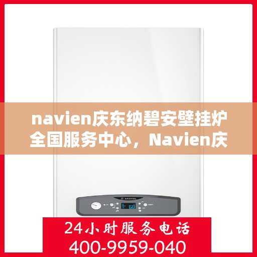 navien庆东纳碧安壁挂炉全国服务中心，Navien庆东纳碧安壁挂炉全国服务中心，专业维修与贴心服务一体化平台