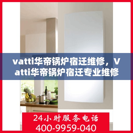 vatti华帝锅炉宿迁维修，Vatti华帝锅炉宿迁专业维修服务