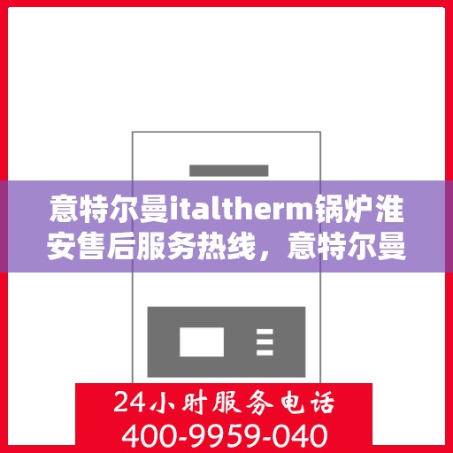 意特尔曼italtherm锅炉淮安售后服务热线，意特尔曼italtherm锅炉淮安售后服务热线，专业团队为您提供贴心服务