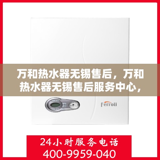 万和热水器无锡售后，万和热水器无锡售后服务中心，专业维修与优质服务同步进行