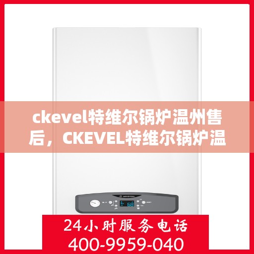 ckevel特维尔锅炉温州售后，CKEVEL特维尔锅炉温州专业售后维修与服务团队