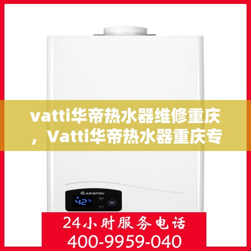 vatti华帝热水器维修重庆，Vatti华帝热水器重庆专业维修服务