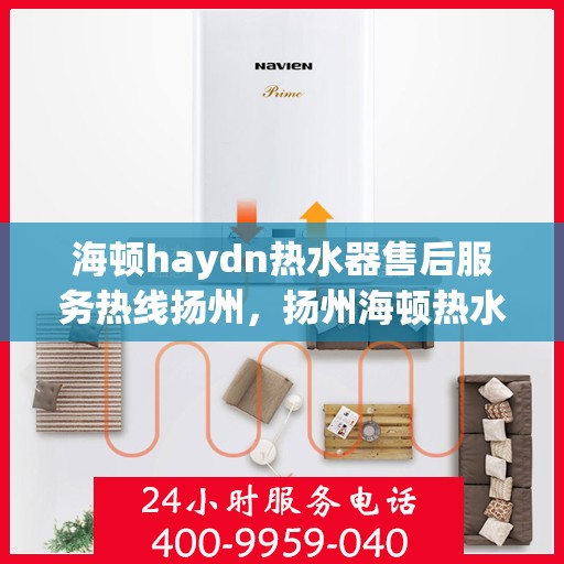 海顿haydn热水器售后服务热线扬州，扬州海顿热水器售后服务热线指南