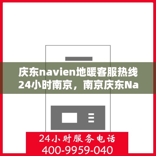 庆东navien地暖客服热线24小时南京，南京庆东Navien地暖全天候客服热线，温暖连接您的每一个需求