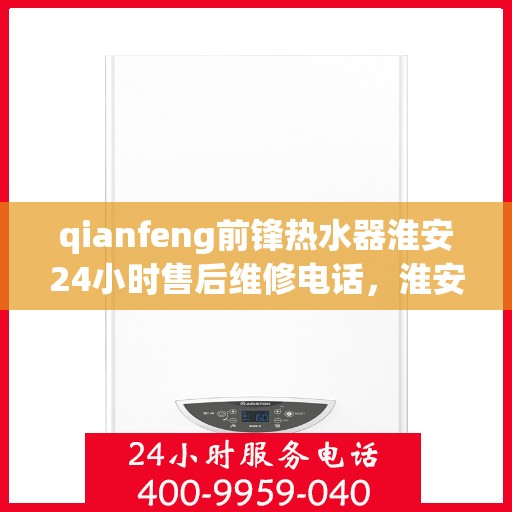 qianfeng前锋热水器淮安24小时售后维修电话，淮安前锋热水器售后维修热线全天候服务，专业解决您的维修需求