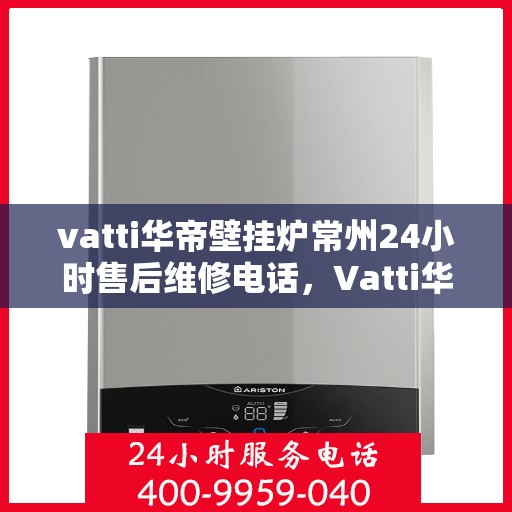 vatti华帝壁挂炉常州24小时售后维修电话，Vatti华帝壁挂炉常州全天候售后维修热线公布！