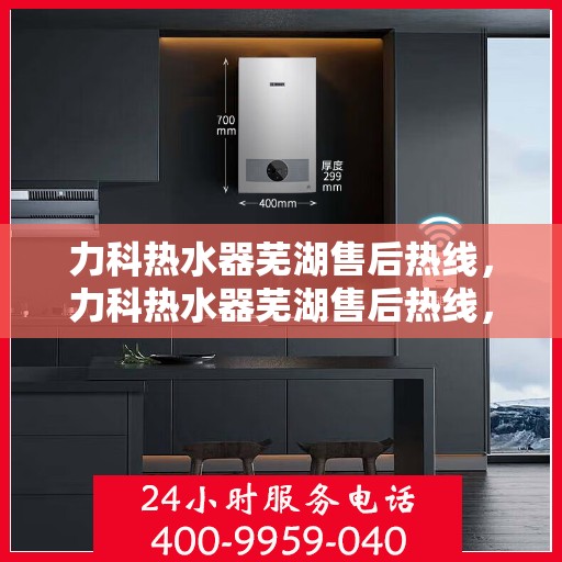 力科热水器芜湖售后热线，力科热水器芜湖售后热线，专业维修服务热线公布