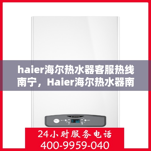 haier海尔热水器客服热线南宁，Haier海尔热水器南宁客服热线全攻略