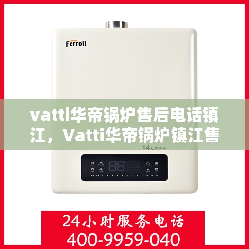 vatti华帝锅炉售后电话镇江，Vatti华帝锅炉镇江售后电话及服务一览