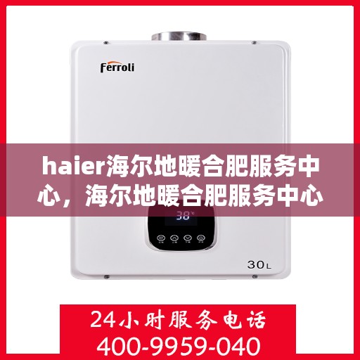 haier海尔地暖合肥服务中心，海尔地暖合肥服务中心，专业、高效的家庭温暖守护者