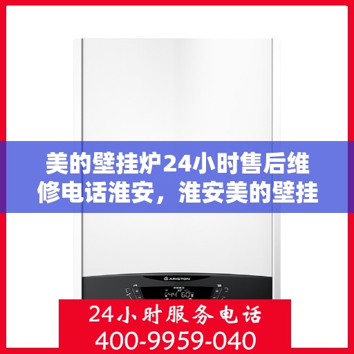 美的壁挂炉24小时售后维修电话淮安，淮安美的壁挂炉全天候售后维修服务热线