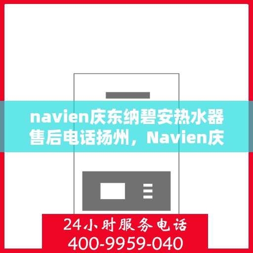 navien庆东纳碧安热水器售后电话扬州，Navien庆东纳碧安热水器扬州售后服务中心电话及服务一览