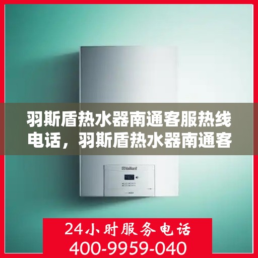 羽斯盾热水器南通客服热线电话，羽斯盾热水器南通客服热线电话——专业解答，贴心服务
