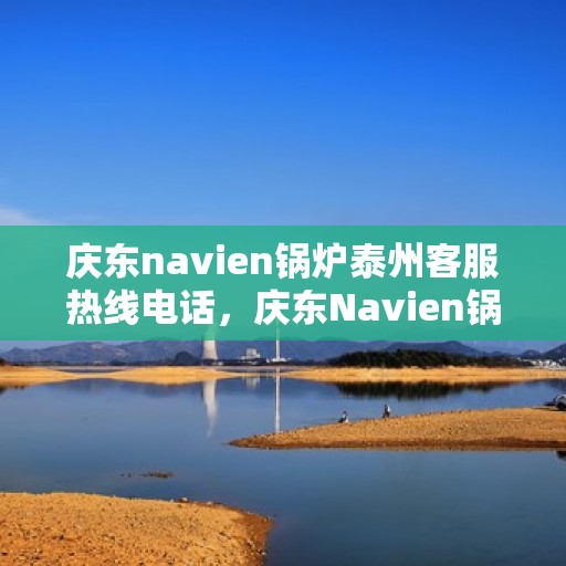 庆东navien锅炉泰州客服热线电话，庆东Navien锅炉泰州客服热线全攻略，专业解答，贴心服务