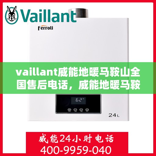 vaillant威能地暖马鞍山全国售后电话，威能地暖马鞍山售后热线，专业维修与全方位服务支持