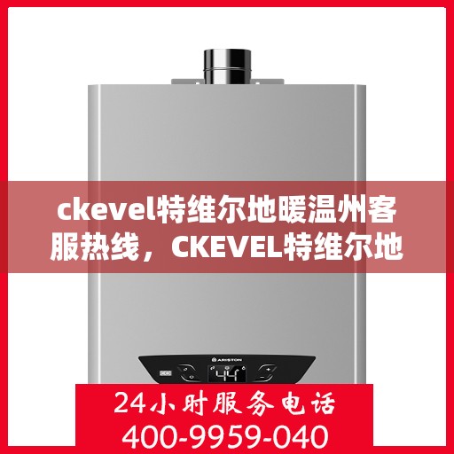 ckevel特维尔地暖温州客服热线，CKEVEL特维尔地暖温州客服热线全解析，专业支持与贴心服务