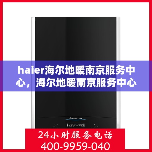 haier海尔地暖南京服务中心，海尔地暖南京服务中心，专业、高效的家庭温暖解决方案