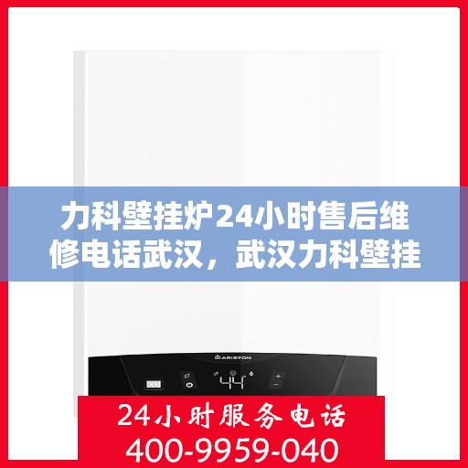 力科壁挂炉24小时售后维修电话武汉，武汉力科壁挂炉全天候售后维修服务热线