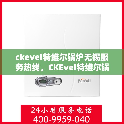 ckevel特维尔锅炉无锡服务热线，CKEvel特维尔锅炉无锡服务热线，专业支持与解决方案一站式呈现