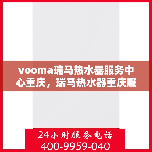 vooma瑞马热水器服务中心重庆，瑞马热水器重庆服务中心，专业维修与保养，给您温暖如初的体验
