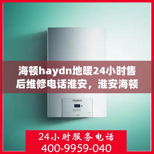 海顿haydn地暖24小时售后维修电话淮安，淮安海顿Haydn地暖全天候售后维修服务热线公布