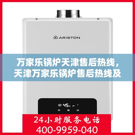 万家乐锅炉天津售后热线，天津万家乐锅炉售后热线及服务指南