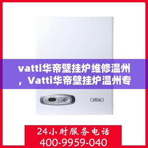 vatti华帝壁挂炉维修温州，Vatti华帝壁挂炉温州专业维修服务