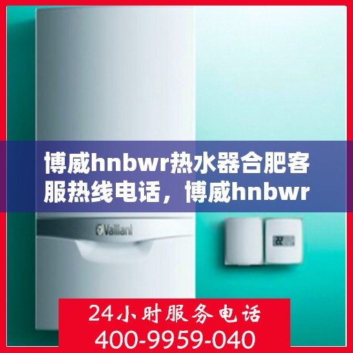 博威hnbwr热水器合肥客服热线电话，博威hnbwr热水器合肥客服热线全攻略，专业解答，贴心服务！