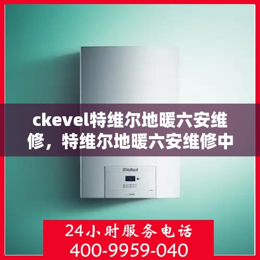 ckevel特维尔地暖六安维修，特维尔地暖六安维修中心，专业解决您的地暖问题