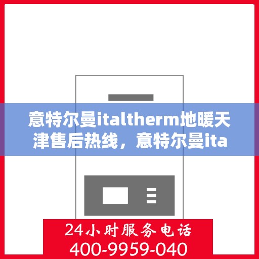 意特尔曼italtherm地暖天津售后热线，意特尔曼italtherm地暖天津售后服务热线解析，专业团队，贴心服务
