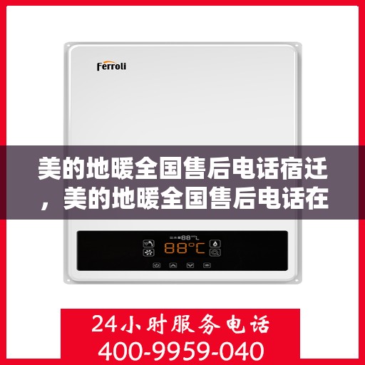 美的地暖全国售后电话宿迁，美的地暖全国售后电话在宿迁的服务网点与地暖体验解析