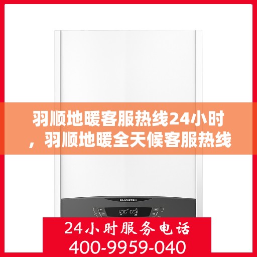 羽顺地暖客服热线24小时，羽顺地暖全天候客服热线，温暖连接，24小时为您服务