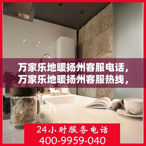 万家乐地暖扬州客服电话，万家乐地暖扬州客服热线，专业解答，温暖您的生活