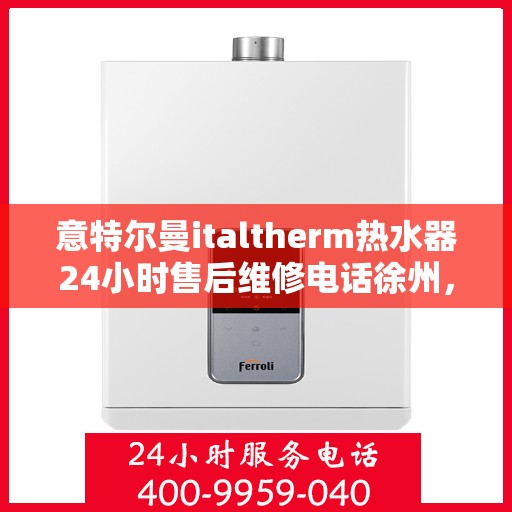 意特尔曼italtherm热水器24小时售后维修电话徐州，意特尔曼italtherm热水器徐州售后维修热线全天候服务，专业解决热水器问题