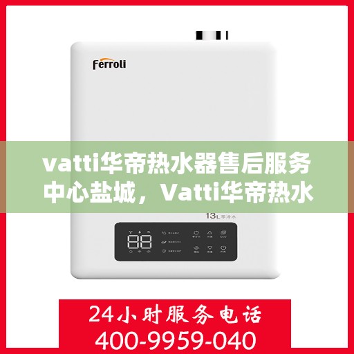 vatti华帝热水器售后服务中心盐城，Vatti华帝热水器盐城售后服务中心，专业维修，贴心服务