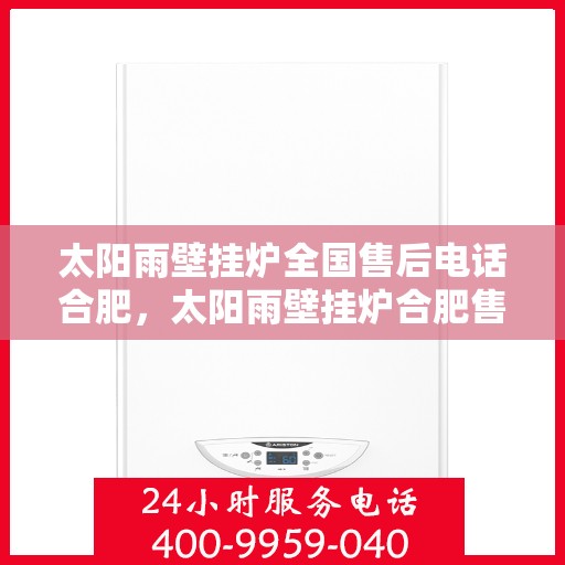 太阳雨壁挂炉全国售后电话合肥，太阳雨壁挂炉合肥售后专线，专业维修与全方位服务